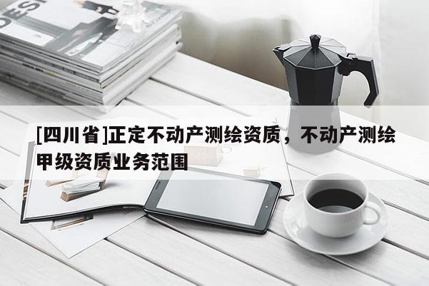 [四川省]正定不动产测绘资质，不动产测绘甲级资质业务范围