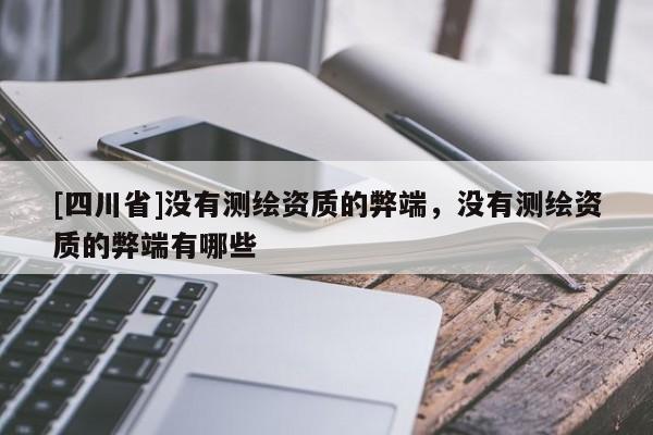 [四川省]没有测绘资质的弊端，没有测绘资质的弊端有哪些