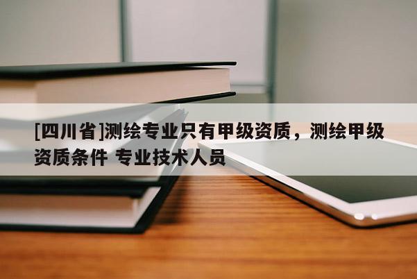 [四川省]测绘专业只有甲级资质，测绘甲级资质条件 专业技术人员