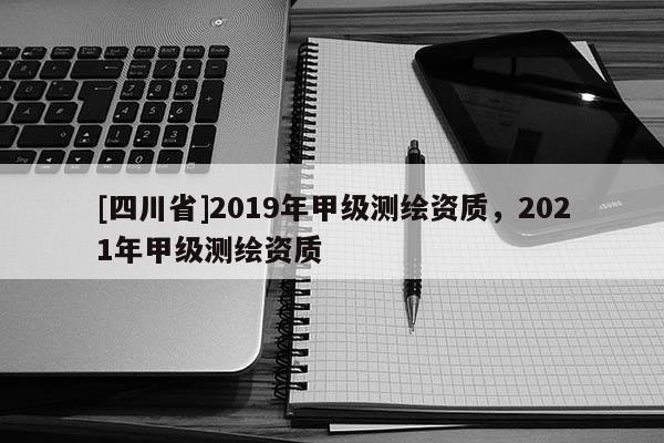 [四川省]2019年甲级测绘资质，2021年甲级测绘资质