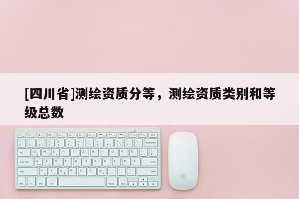 [四川省]测绘资质分等，测绘资质类别和等级总数