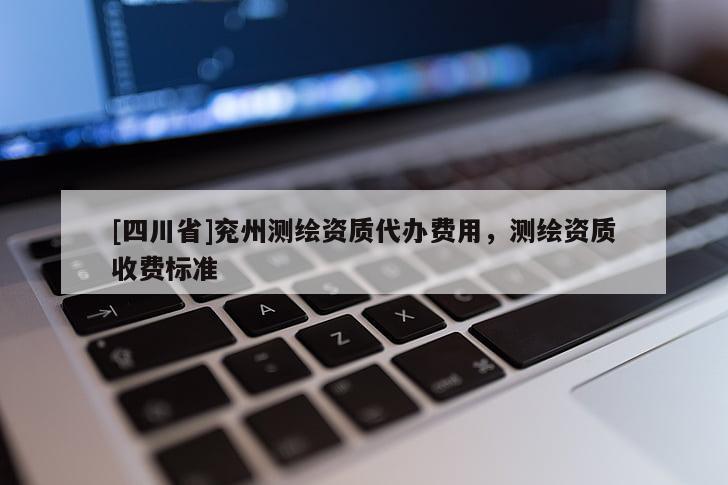 [四川省]兖州测绘资质代办费用，测绘资质收费标准