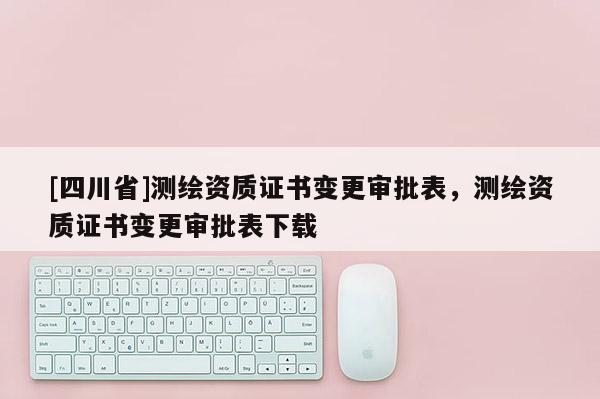 [四川省]测绘资质证书变更审批表，测绘资质证书变更审批表下载