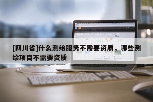 [四川省]什么测绘服务不需要资质，哪些测绘项目不需要资质