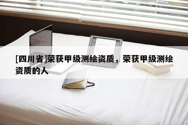 [四川省]荣获甲级测绘资质，荣获甲级测绘资质的人