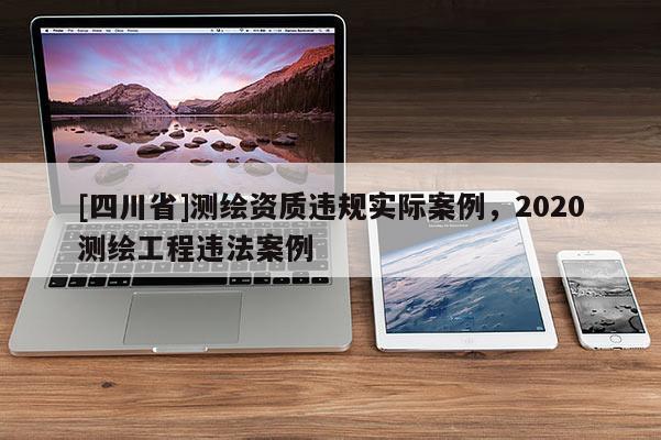 [四川省]测绘资质违规实际案例，2020测绘工程违法案例