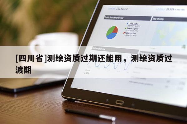 [四川省]测绘资质过期还能用，测绘资质过渡期
