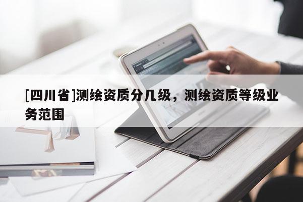 [四川省]测绘资质分几级，测绘资质等级业务范围