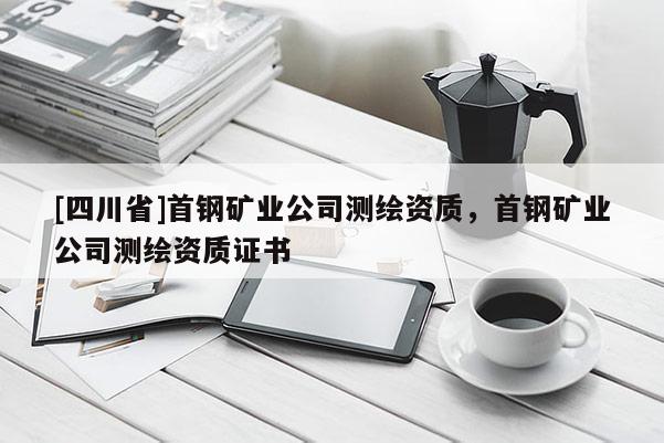 [四川省]首钢矿业公司测绘资质，首钢矿业公司测绘资质证书