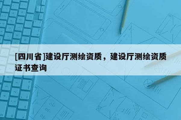 [四川省]建设厅测绘资质，建设厅测绘资质证书查询