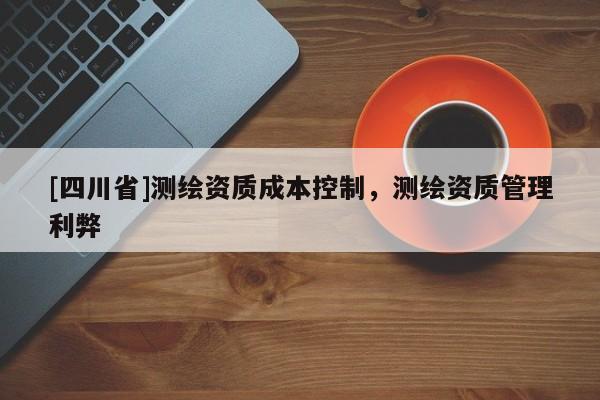 [四川省]测绘资质成本控制，测绘资质管理利弊