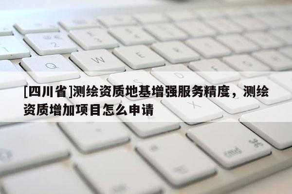 [四川省]测绘资质地基增强服务精度，测绘资质增加项目怎么申请