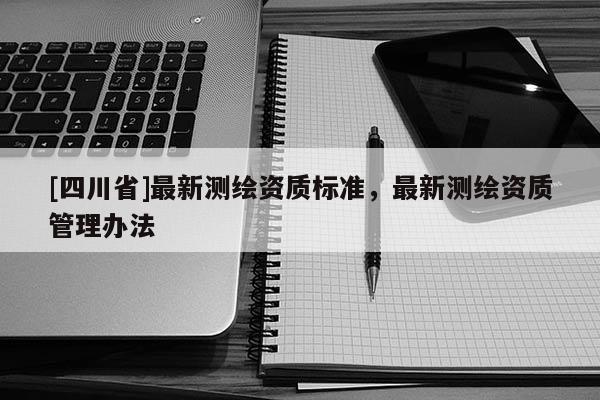 [四川省]最新测绘资质标准，最新测绘资质管理办法