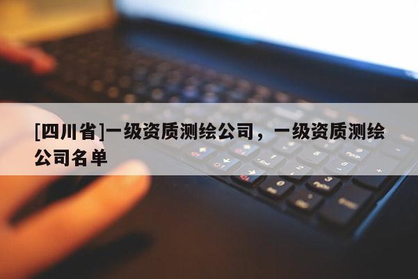 [四川省]一级资质测绘公司，一级资质测绘公司名单