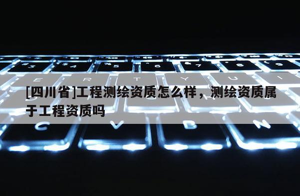 [四川省]工程测绘资质怎么样，测绘资质属于工程资质吗