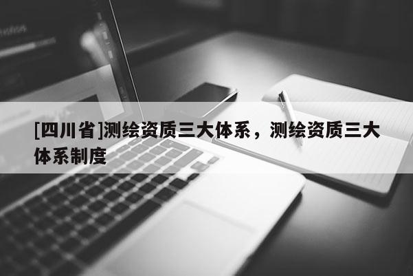 [四川省]测绘资质三大体系，测绘资质三大体系制度