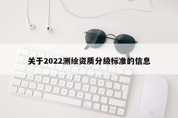 关于2022测绘资质分级标准的信息