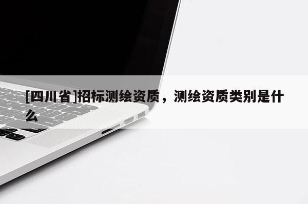 [四川省]招标测绘资质，测绘资质类别是什么