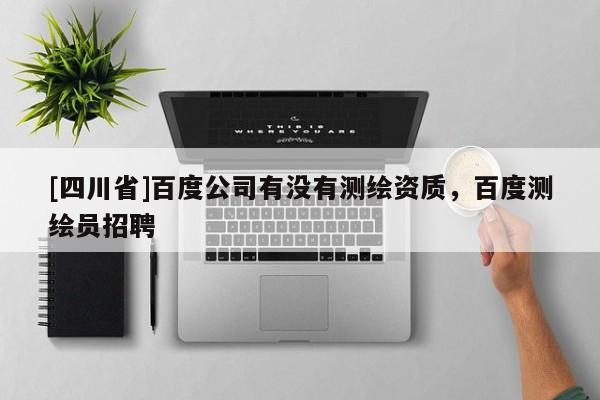[四川省]百度公司有没有测绘资质，百度测绘员招聘