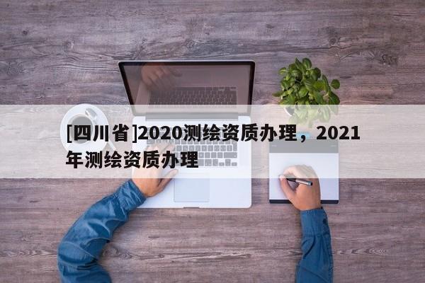 [四川省]2020测绘资质办理，2021年测绘资质办理