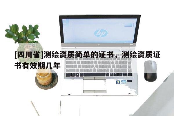 [四川省]测绘资质简单的证书，测绘资质证书有效期几年