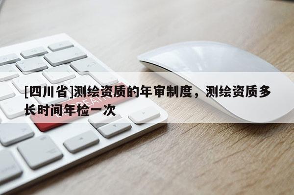 [四川省]测绘资质的年审制度，测绘资质多长时间年检一次