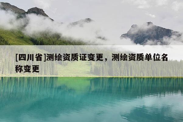 [四川省]测绘资质证变更，测绘资质单位名称变更