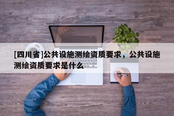 [四川省]公共设施测绘资质要求，公共设施测绘资质要求是什么