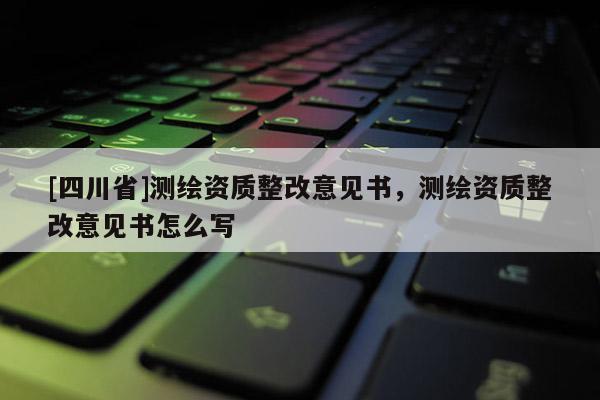 [四川省]测绘资质整改意见书，测绘资质整改意见书怎么写