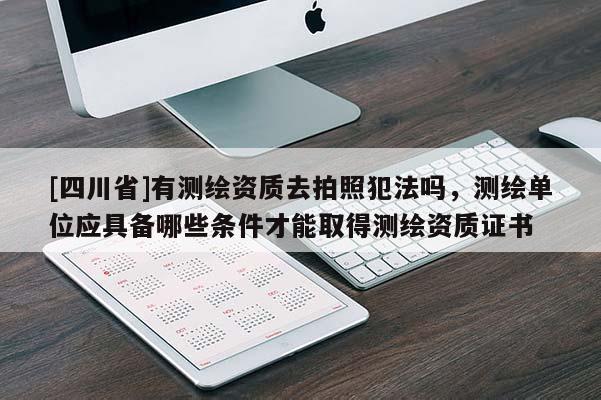 [四川省]有测绘资质去拍照犯法吗，测绘单位应具备哪些条件才能取得测绘资质证书