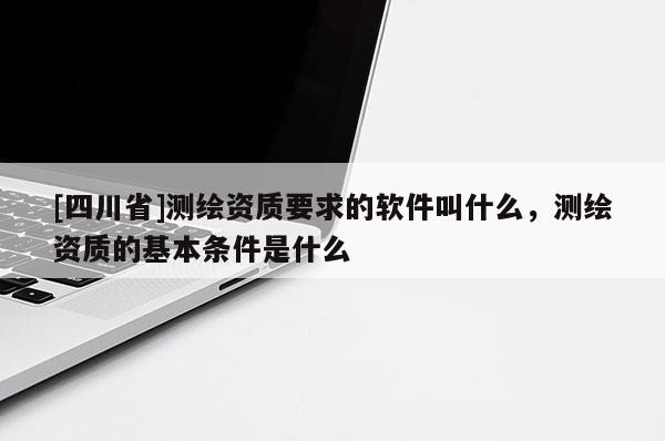 [四川省]测绘资质要求的软件叫什么，测绘资质的基本条件是什么