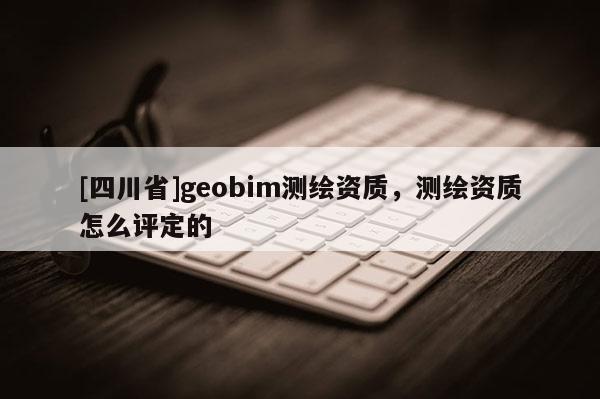 [四川省]geobim测绘资质，测绘资质怎么评定的