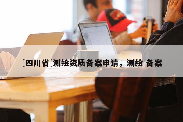 [四川省]测绘资质备案申请，测绘 备案