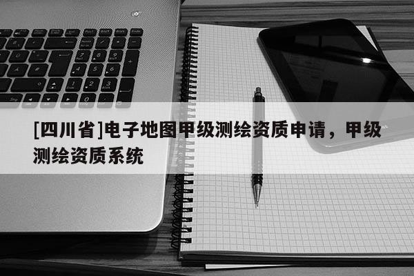 [四川省]电子地图甲级测绘资质申请，甲级测绘资质系统
