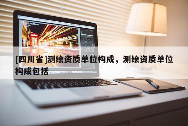 [四川省]测绘资质单位构成，测绘资质单位构成包括