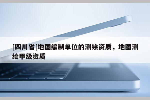 [四川省]地图编制单位的测绘资质，地图测绘甲级资质