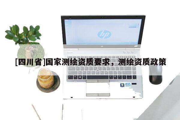 [四川省]国家测绘资质要求，测绘资质政策