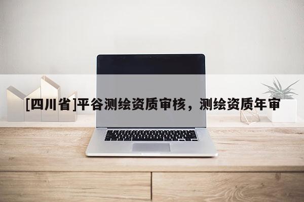 [四川省]平谷测绘资质审核，测绘资质年审
