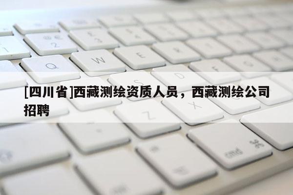 [四川省]西藏测绘资质人员，西藏测绘公司招聘