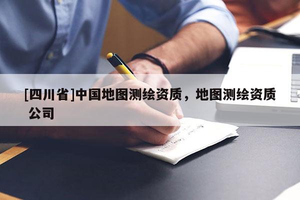 [四川省]中国地图测绘资质，地图测绘资质 公司