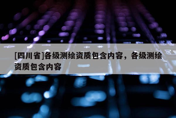 [四川省]各级测绘资质包含内容，各级测绘资质包含内容