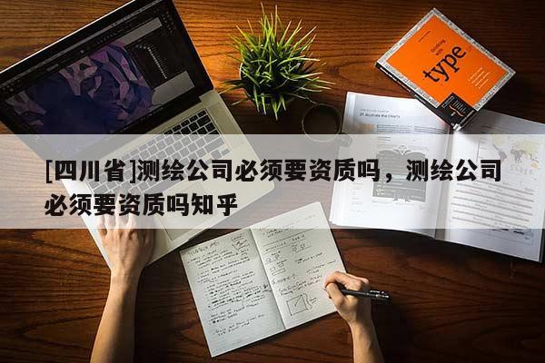 [四川省]测绘公司必须要资质吗，测绘公司必须要资质吗知乎