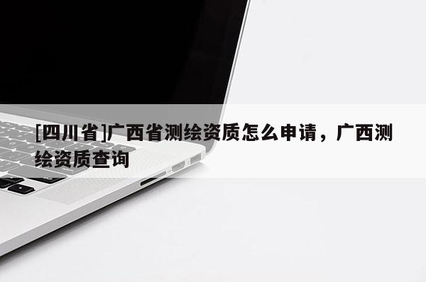 [四川省]广西省测绘资质怎么申请，广西测绘资质查询
