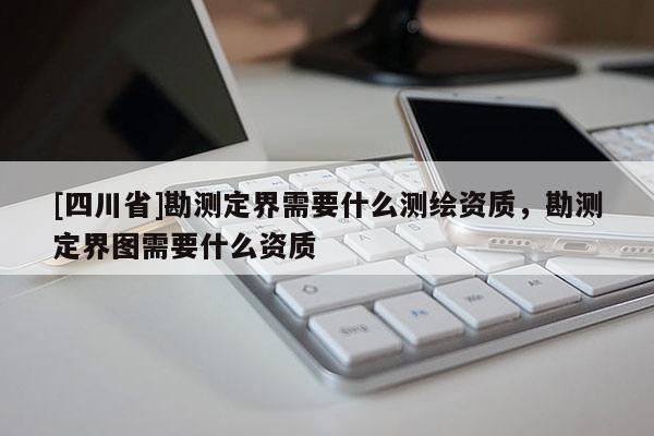 [四川省]勘测定界需要什么测绘资质，勘测定界图需要什么资质