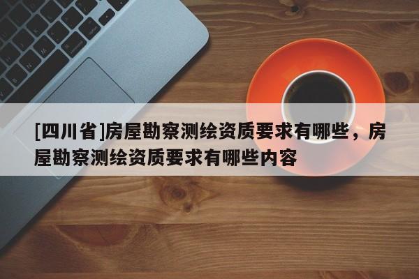 [四川省]房屋勘察测绘资质要求有哪些，房屋勘察测绘资质要求有哪些内容