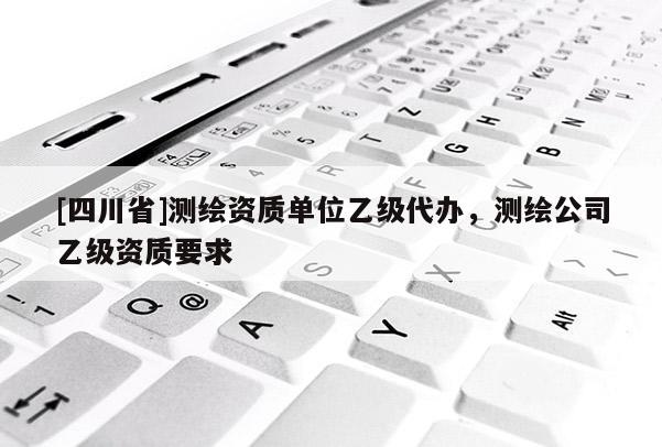 [四川省]测绘资质单位乙级代办，测绘公司乙级资质要求
