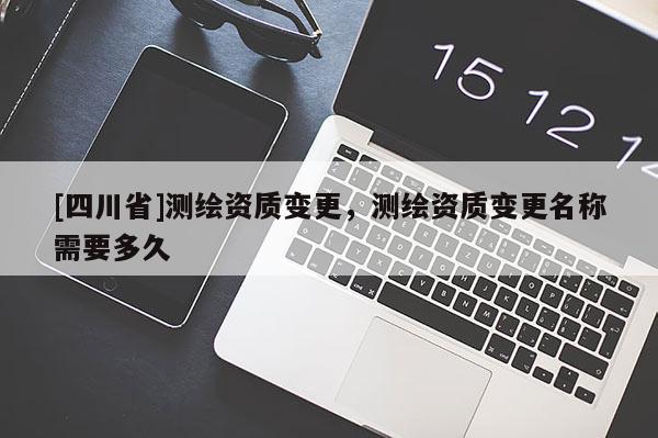 [四川省]测绘资质变更，测绘资质变更名称需要多久