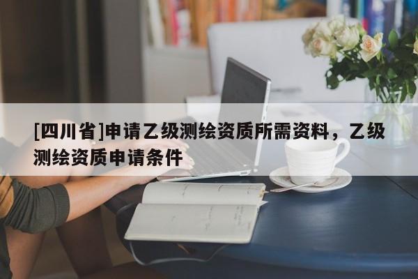 [四川省]申请乙级测绘资质所需资料，乙级测绘资质申请条件