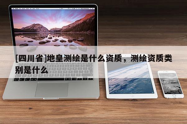 [四川省]地皇测绘是什么资质，测绘资质类别是什么
