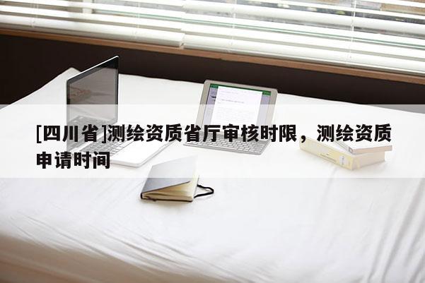 [四川省]测绘资质省厅审核时限，测绘资质申请时间